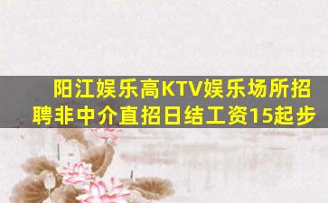 阳江娱乐高KTV娱乐场所招聘非中介直招日结工资15起步